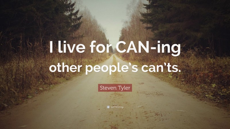 Steven Tyler Quote: “I live for CAN-ing other people’s can’ts.”