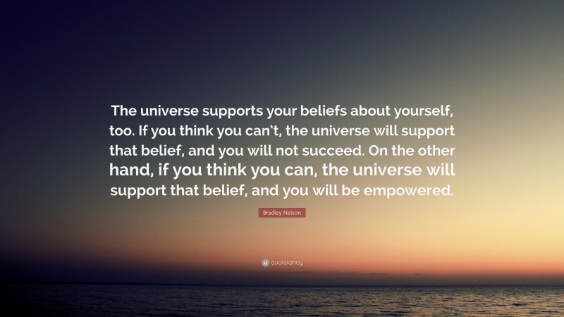 Bradley Nelson Quote: “The universe supports your beliefs about yourself, too. If you think you can’t, the universe will support that belief, and you will not succeed. On the other hand, if you think you can, the universe will support that belief, and you will be empowered.”