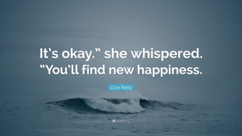 Cora Reilly Quote: “It’s okay.” she whispered. “You’ll find new happiness.”