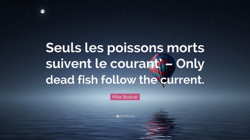 Mike Bodnar Quote: “Seuls les poissons morts suivent le courant’ – Only dead fish follow the current.”