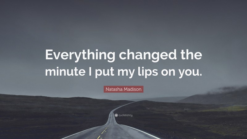 Natasha Madison Quote: “Everything changed the minute I put my lips on you.”