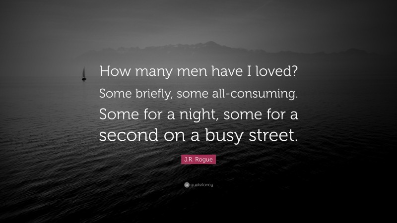 J.R. Rogue Quote: “How many men have I loved? Some briefly, some all-consuming. Some for a night, some for a second on a busy street.”