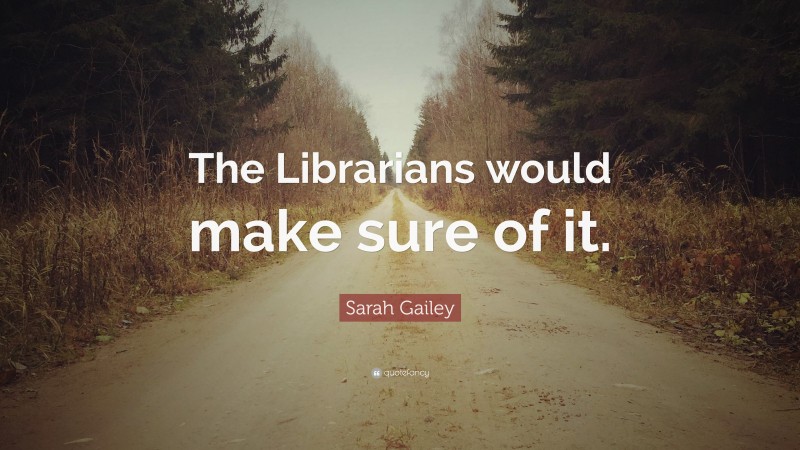 Sarah Gailey Quote: “The Librarians would make sure of it.”