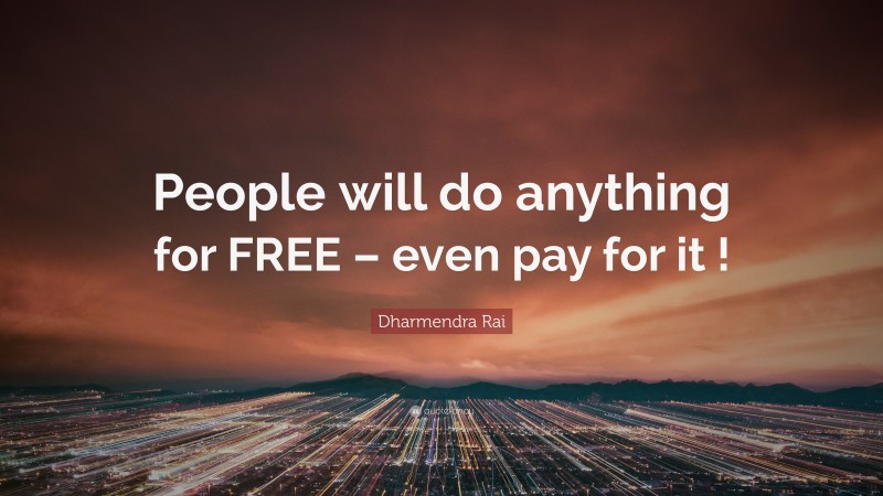 Dharmendra Rai Quote: “People will do anything for FREE – even pay for it !”