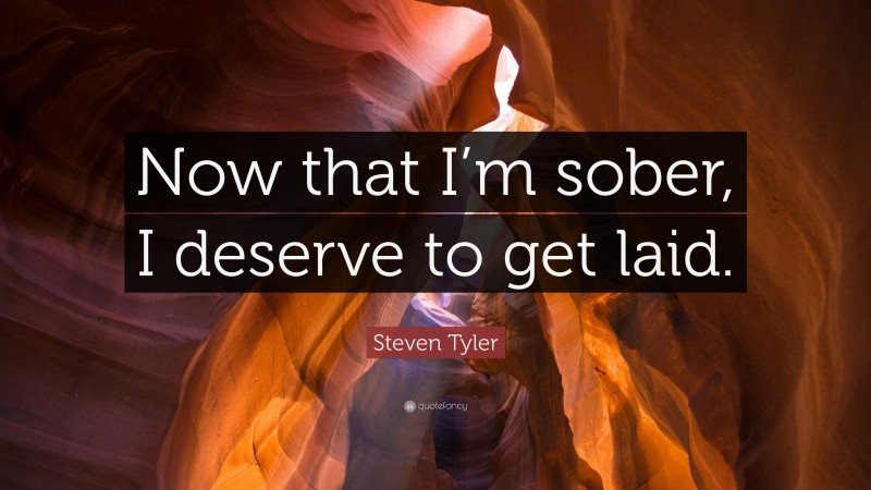 Steven Tyler Quote: “Now that I’m sober, I deserve to get laid.”