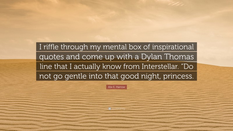 Alix E. Harrow Quote: “I riffle through my mental box of inspirational quotes and come up with a Dylan Thomas line that I actually know from Interstellar. “Do not go gentle into that good night, princess.”