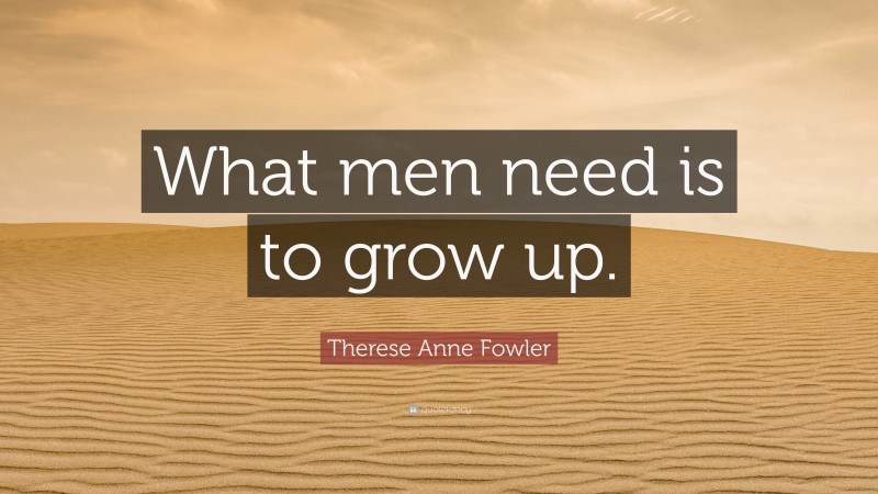 Therese Anne Fowler Quote: “What men need is to grow up.”