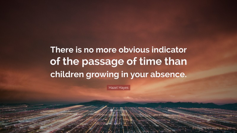 Hazel Hayes Quote: “There is no more obvious indicator of the passage of time than children growing in your absence.”