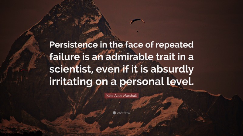 Kate Alice Marshall Quote: “Persistence in the face of repeated failure is an admirable trait in a scientist, even if it is absurdly irritating on a personal level.”