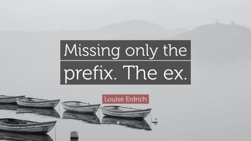 Louise Erdrich Quote: “Missing only the prefix. The ex.”