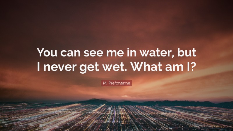 M. Prefontaine Quote: “You can see me in water, but I never get wet. What am I?”