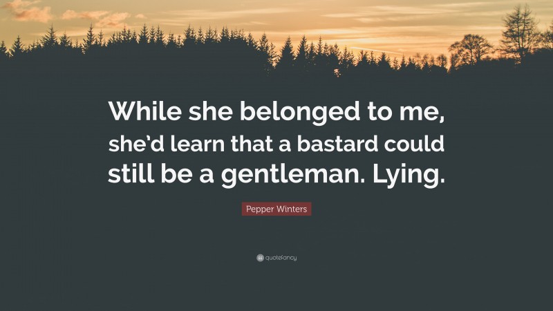 Pepper Winters Quote: “While she belonged to me, she’d learn that a bastard could still be a gentleman. Lying.”