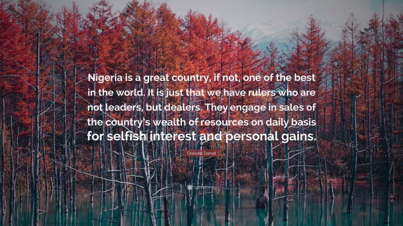 Olawale Daniel Quote: “Nigeria is a great country, if not, one of the best in the world. It is just that we have rulers who are not leaders, but dealers. They engage in sales of the country’s wealth of resources on daily basis for selfish interest and personal gains.”