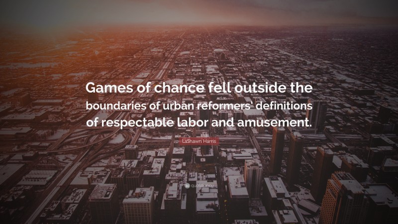LaShawn Harris Quote: “Games of chance fell outside the boundaries of urban reformers’ definitions of respectable labor and amusement.”