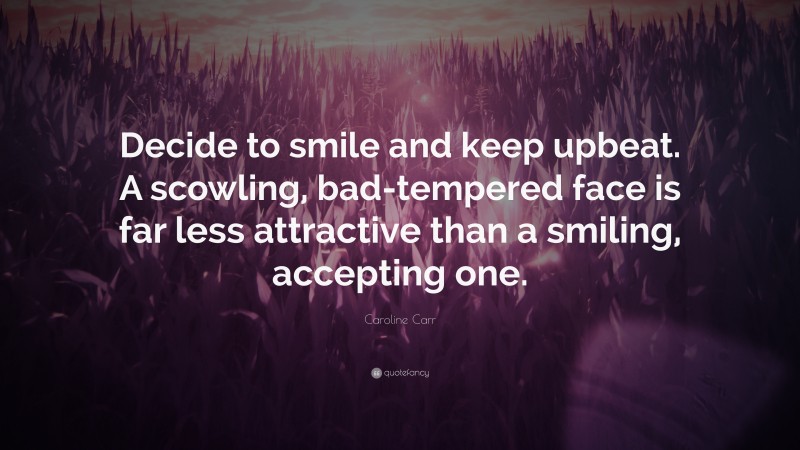 Caroline Carr Quote: “Decide to smile and keep upbeat. A scowling, bad-tempered face is far less attractive than a smiling, accepting one.”