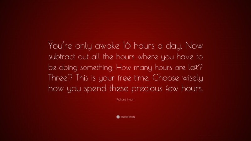 Richard Heart Quote: “You’re only awake 16 hours a day. Now subtract out all the hours where you have to be doing something. How many hours are left? Three? This is your free time. Choose wisely how you spend these precious few hours.”