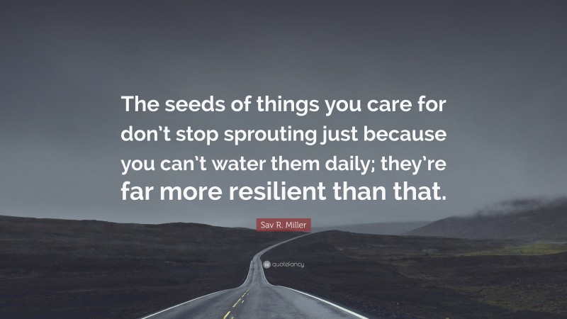 Sav R. Miller Quote: “The seeds of things you care for don’t stop sprouting just because you can’t water them daily; they’re far more resilient than that.”