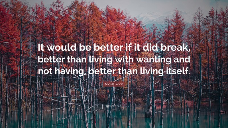 Nicola Yoon Quote: “It would be better if it did break, better than living with wanting and not having, better than living itself.”