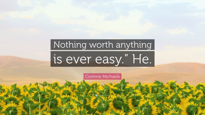 Corinne Michaels Quote: “Nothing worth anything is ever easy.” He.”