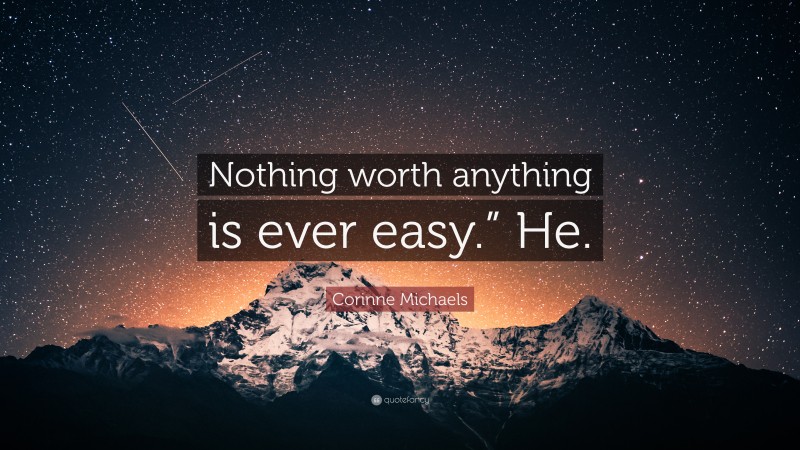 Corinne Michaels Quote: “Nothing worth anything is ever easy.” He.”