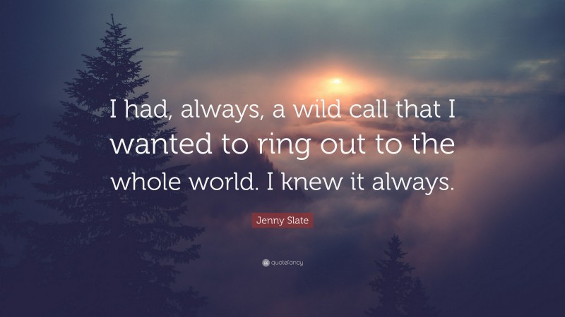 Jenny Slate Quote: “I had, always, a wild call that I wanted to ring out to the whole world. I knew it always.”