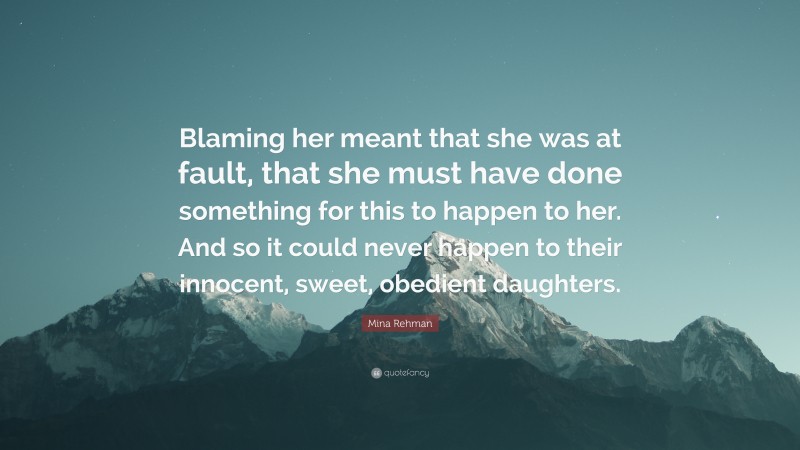 Mina Rehman Quote: “Blaming her meant that she was at fault, that she must have done something for this to happen to her. And so it could never happen to their innocent, sweet, obedient daughters.”