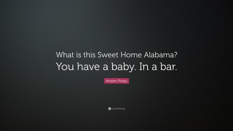 Kristen Proby Quote: “What is this Sweet Home Alabama? You have a baby. In a bar.”