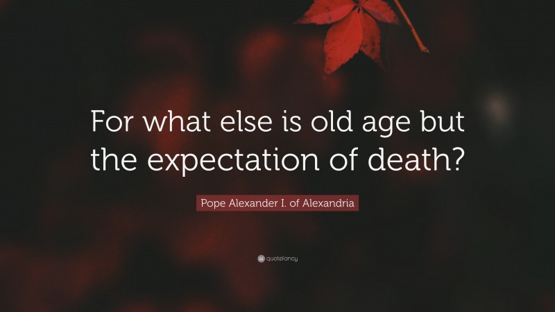 Pope Alexander I. of Alexandria Quote: “For what else is old age but the expectation of death?”
