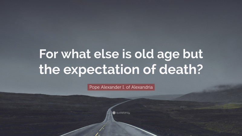 Pope Alexander I. of Alexandria Quote: “For what else is old age but the expectation of death?”