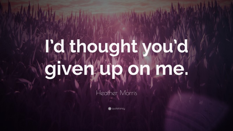 Heather Morris Quote: “I’d thought you’d given up on me.”