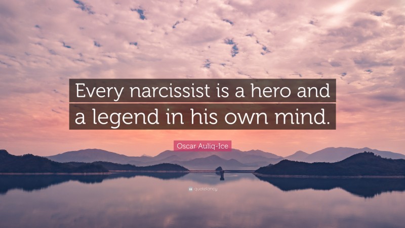 Oscar Auliq-Ice Quote: “Every narcissist is a hero and a legend in his own mind.”