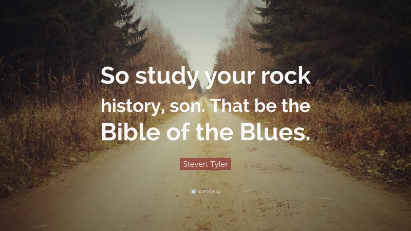 Steven Tyler Quote: “So study your rock history, son. That be the Bible of the Blues.”