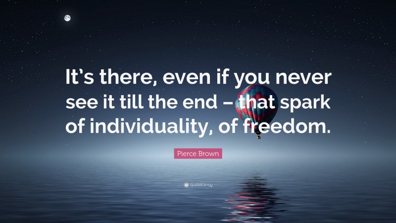 Pierce Brown Quote: “It’s there, even if you never see it till the end – that spark of individuality, of freedom.”