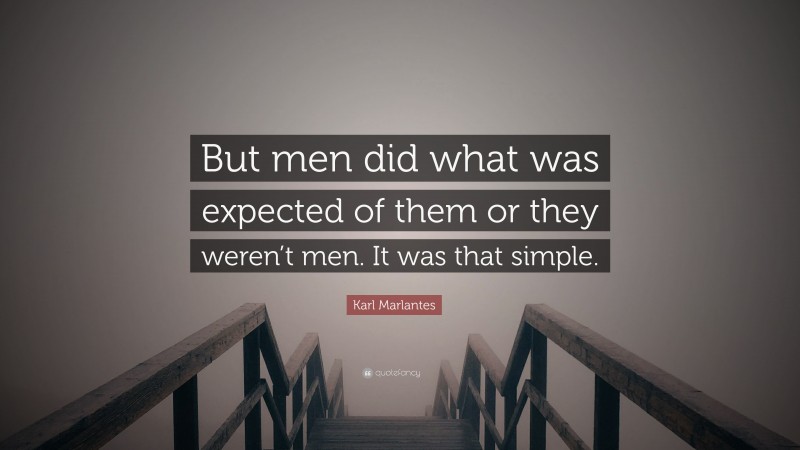 Karl Marlantes Quote: “But men did what was expected of them or they weren’t men. It was that simple.”