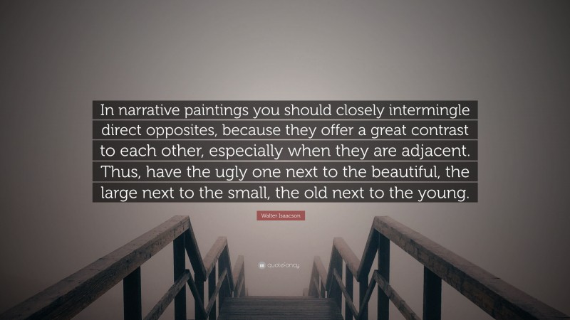 Walter Isaacson Quote: “In narrative paintings you should closely intermingle direct opposites, because they offer a great contrast to each other, especially when they are adjacent. Thus, have the ugly one next to the beautiful, the large next to the small, the old next to the young.”