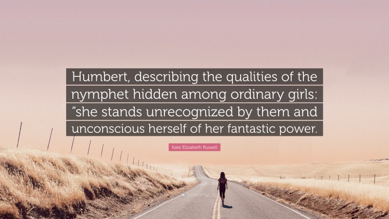 Kate Elizabeth Russell Quote: “Humbert, describing the qualities of the nymphet hidden among ordinary girls: “she stands unrecognized by them and unconscious herself of her fantastic power.”