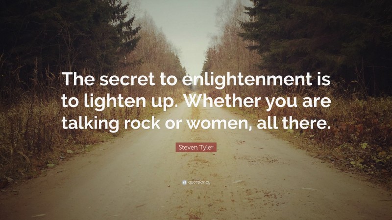 Steven Tyler Quote: “The secret to enlightenment is to lighten up. Whether you are talking rock or women, all there.”