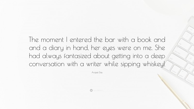 Avijeet Das Quote: “The moment I entered the bar with a book and and a diary in hand, her eyes were on me. She had always fantasized about getting into a deep conversation with a writer while sipping whiskey!”