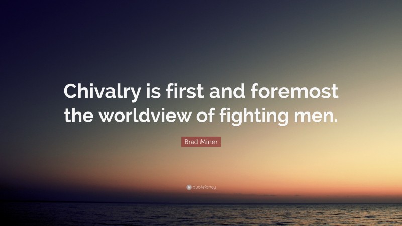 Brad Miner Quote: “Chivalry is first and foremost the worldview of fighting men.”