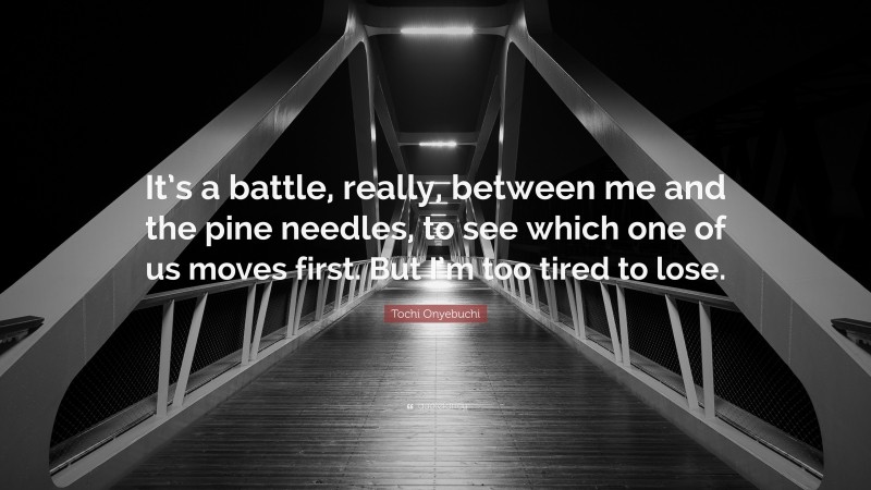 Tochi Onyebuchi Quote: “It’s a battle, really, between me and the pine needles, to see which one of us moves first. But I’m too tired to lose.”