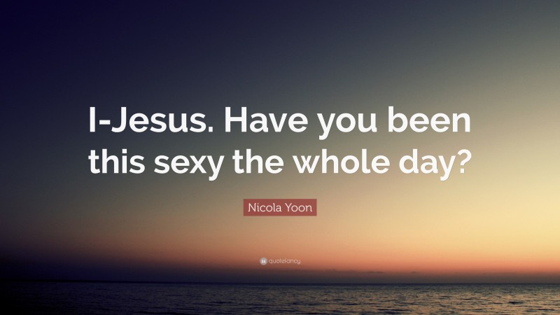 Nicola Yoon Quote: “I-Jesus. Have you been this sexy the whole day?”