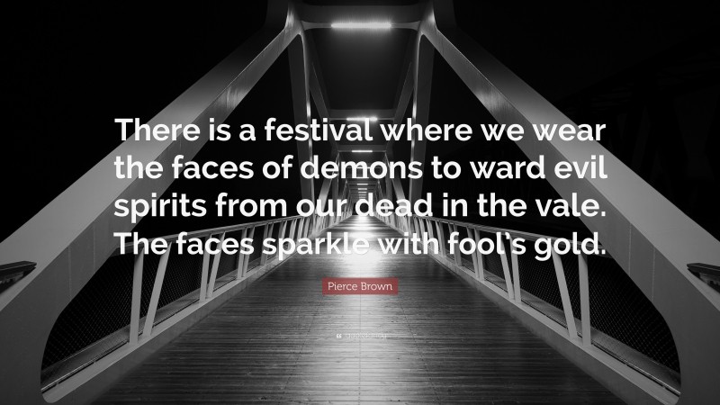 Pierce Brown Quote: “There is a festival where we wear the faces of demons to ward evil spirits from our dead in the vale. The faces sparkle with fool’s gold.”