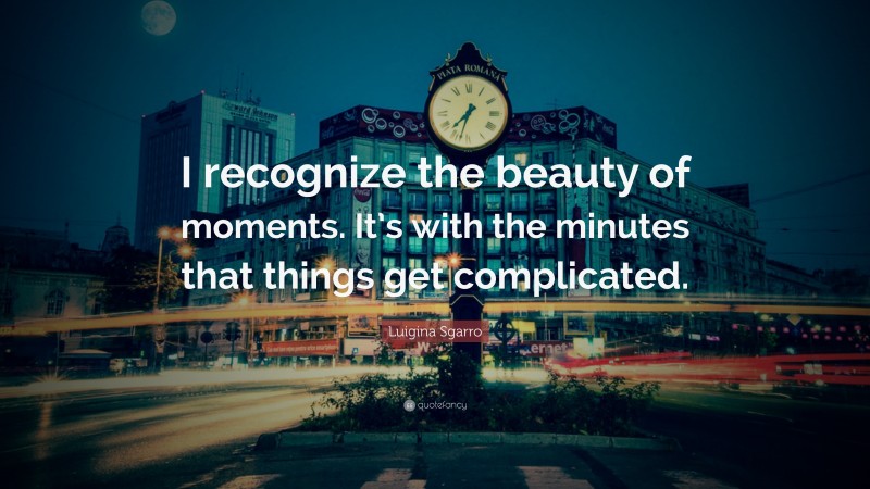 Luigina Sgarro Quote: “I recognize the beauty of moments. It’s with the minutes that things get complicated.”