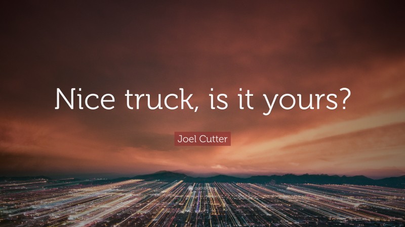 Joel Cutter Quote: “Nice truck, is it yours?”