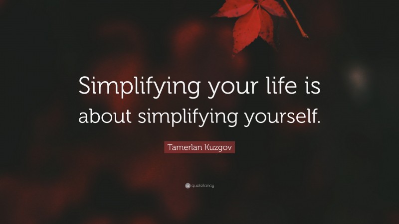 Tamerlan Kuzgov Quote: “Simplifying your life is about simplifying yourself.”