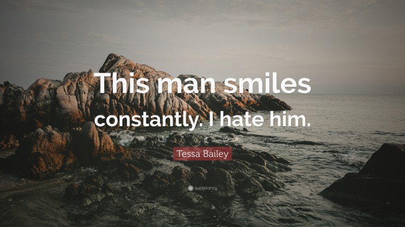 Tessa Bailey Quote: “This man smiles constantly. I hate him.”