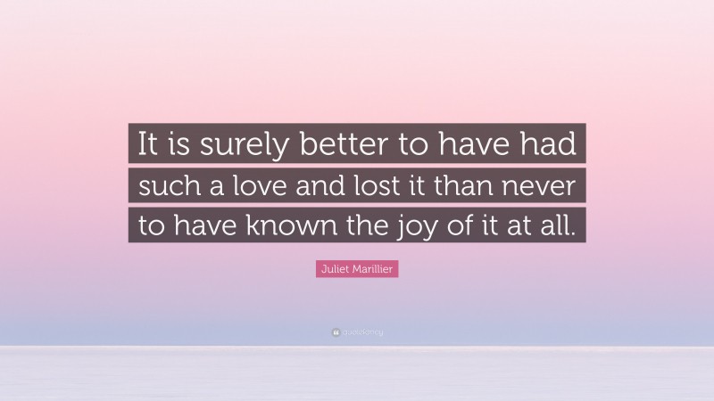 Juliet Marillier Quote: “It is surely better to have had such a love and lost it than never to have known the joy of it at all.”
