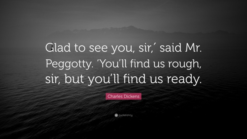 Charles Dickens Quote: “Glad to see you, sir,′ said Mr. Peggotty. ‘You’ll find us rough, sir, but you’ll find us ready.”