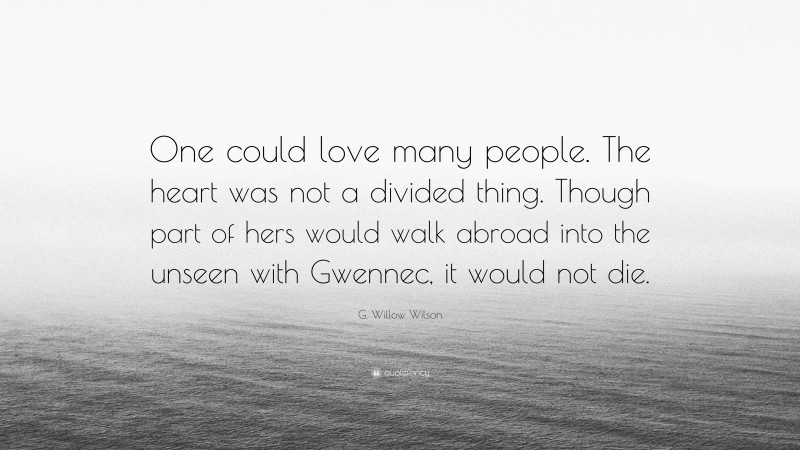 G. Willow Wilson Quote: “One could love many people. The heart was not a divided thing. Though part of hers would walk abroad into the unseen with Gwennec, it would not die.”
