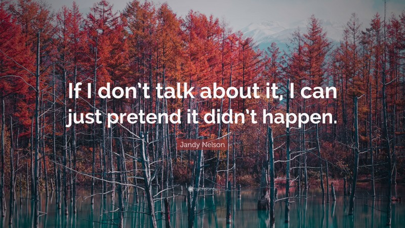 Jandy Nelson Quote: “If I don’t talk about it, I can just pretend it didn’t happen.”